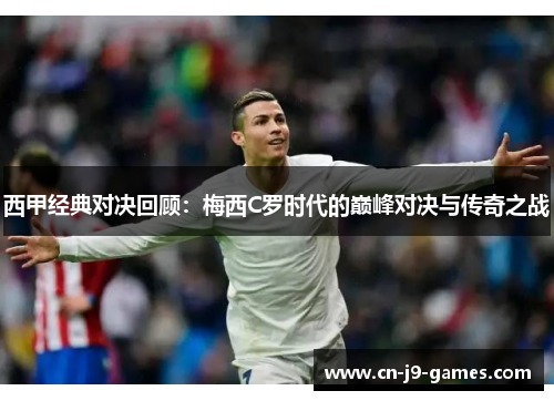 西甲经典对决回顾：梅西C罗时代的巅峰对决与传奇之战