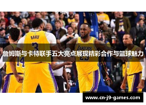 詹姆斯与卡特联手五大亮点展现精彩合作与篮球魅力 詹姆斯与卡特联手五大亮点展现精彩合作与篮球魅力
