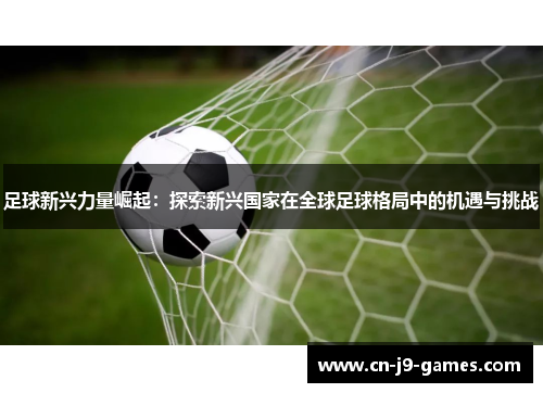 足球新兴力量崛起：探索新兴国家在全球足球格局中的机遇与挑战