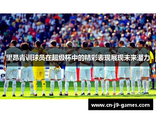 里昂青训球员在超级杯中的精彩表现展现未来潜力