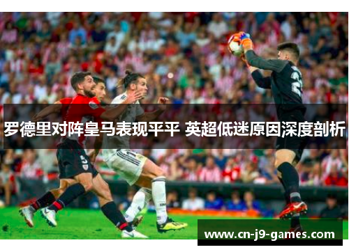 罗德里对阵皇马表现平平 英超低迷原因深度剖析