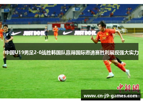 中国U19男足2-0战胜韩国队赢得国际邀请赛胜利展现强大实力