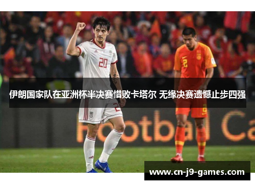 伊朗国家队在亚洲杯半决赛惜败卡塔尔 无缘决赛遗憾止步四强