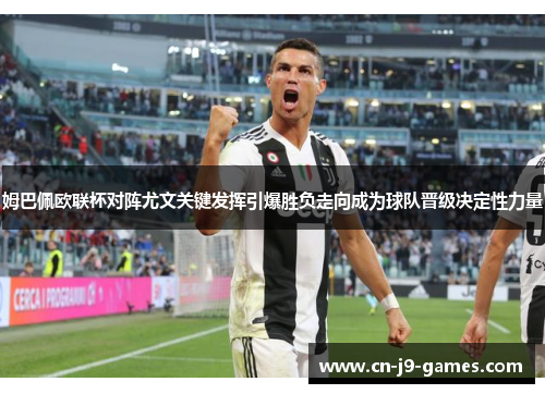 姆巴佩欧联杯对阵尤文关键发挥引爆胜负走向成为球队晋级决定性力量