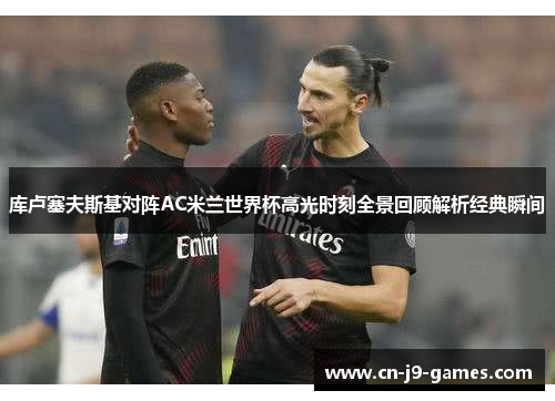 库卢塞夫斯基对阵AC米兰世界杯高光时刻全景回顾解析经典瞬间