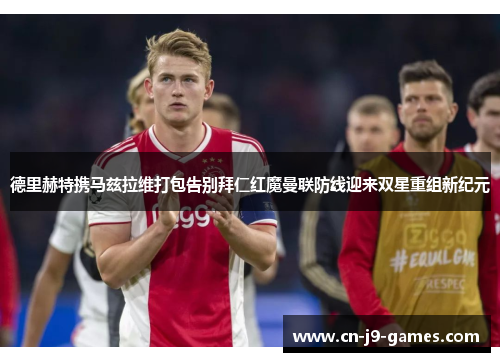 德里赫特携马兹拉维打包告别拜仁红魔曼联防线迎来双星重组新纪元