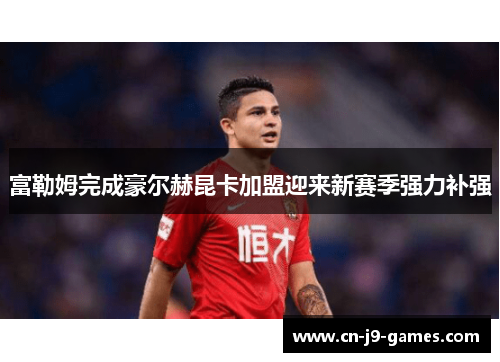 富勒姆完成豪尔赫昆卡加盟迎来新赛季强力补强