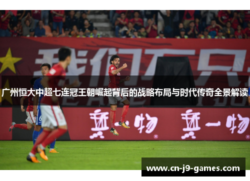 广州恒大中超七连冠王朝崛起背后的战略布局与时代传奇全景解读