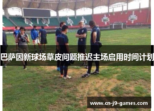 巴萨因新球场草皮问题推迟主场启用时间计划