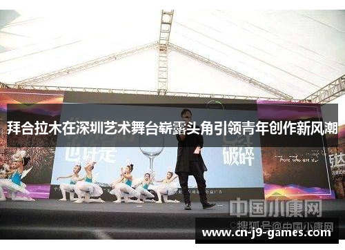 拜合拉木在深圳艺术舞台崭露头角引领青年创作新风潮