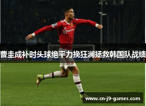 曹圭成补时头球绝平力挽狂澜拯救韩国队战绩 曹圭成补时头球绝平力挽狂澜拯救韩国队战绩