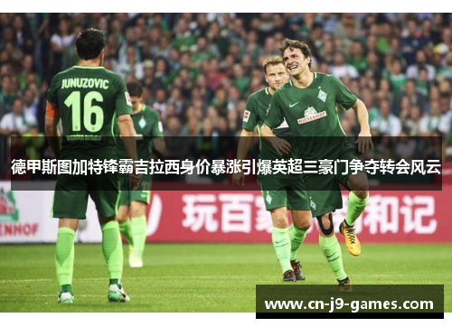 德甲斯图加特锋霸吉拉西身价暴涨引爆英超三豪门争夺转会风云
