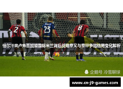 恰尔汗奥卢免签加盟国际米兰背后战略意义与意甲争冠格局变化解析 恰尔汗奥卢免签加盟国际米兰背后战略意义与意甲争冠格局变化解析