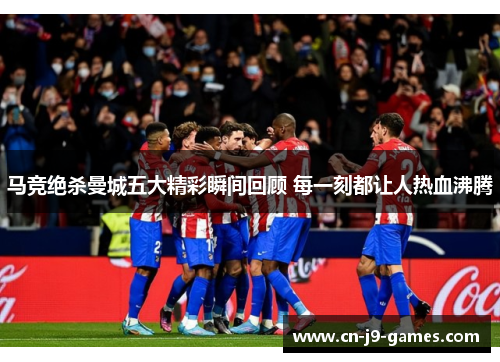 马竞绝杀曼城五大精彩瞬间回顾 每一刻都让人热血沸腾 马竞绝杀曼城五大精彩瞬间回顾 每一刻都让人热血沸腾