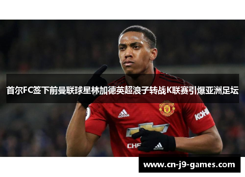首尔FC签下前曼联球星林加德英超浪子转战K联赛引爆亚洲足坛 首尔FC签下前曼联球星林加德英超浪子转战K联赛引爆亚洲足坛