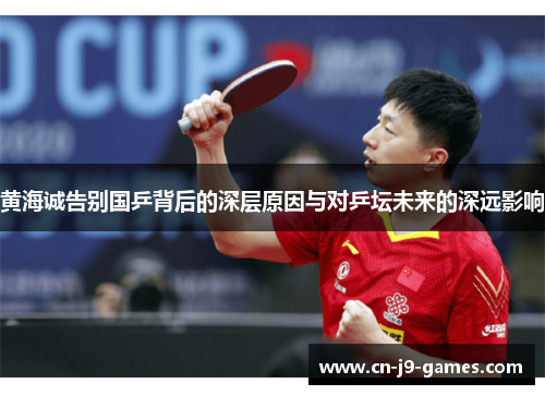 黄海诚告别国乒背后的深层原因与对乒坛未来的深远影响 黄海诚告别国乒背后的深层原因与对乒坛未来的深远影响