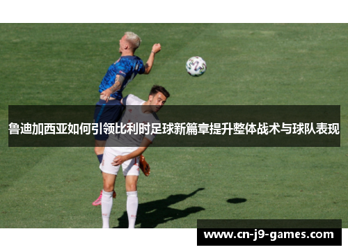 鲁迪加西亚如何引领比利时足球新篇章提升整体战术与球队表现 鲁迪加西亚如何引领比利时足球新篇章提升整体战术与球队表现