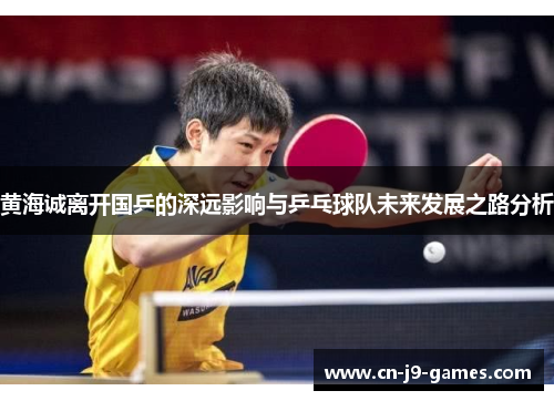 黄海诚离开国乒的深远影响与乒乓球队未来发展之路分析 黄海诚离开国乒的深远影响与乒乓球队未来发展之路分析