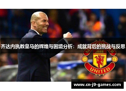 齐达内执教皇马的辉煌与困境分析:成就背后的挑战与反思 齐达内执教皇马的辉煌与困境分析:成就背后的挑战与反思